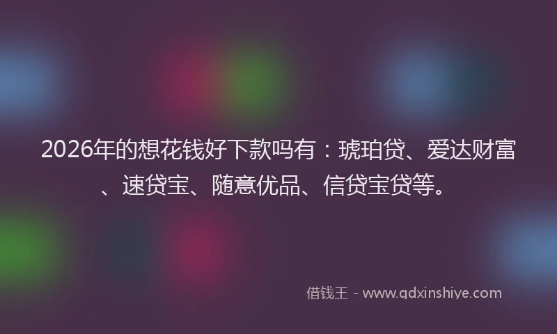 2026年的想花钱好下款吗有：琥珀贷、爱达财富、速贷宝、随意优品、信贷宝贷等。