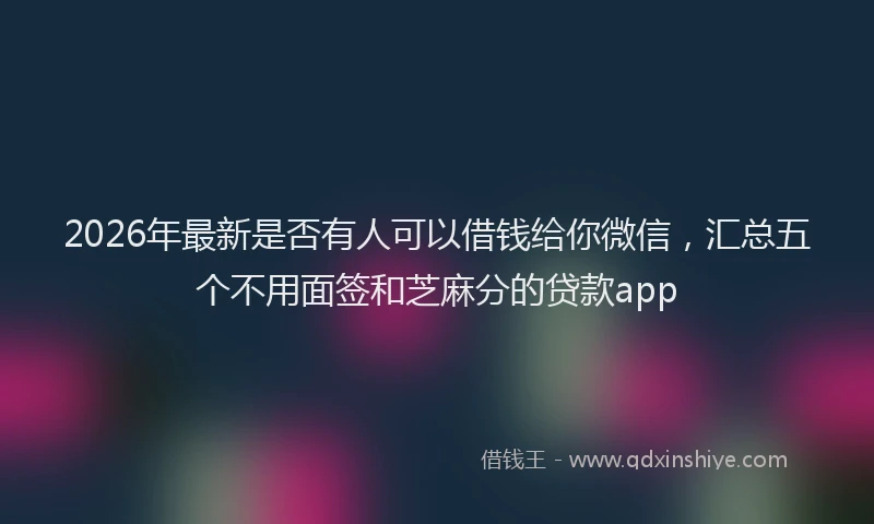 2026年最新是否有人可以借钱给你微信，汇总五个不用面签和芝麻分的贷款app