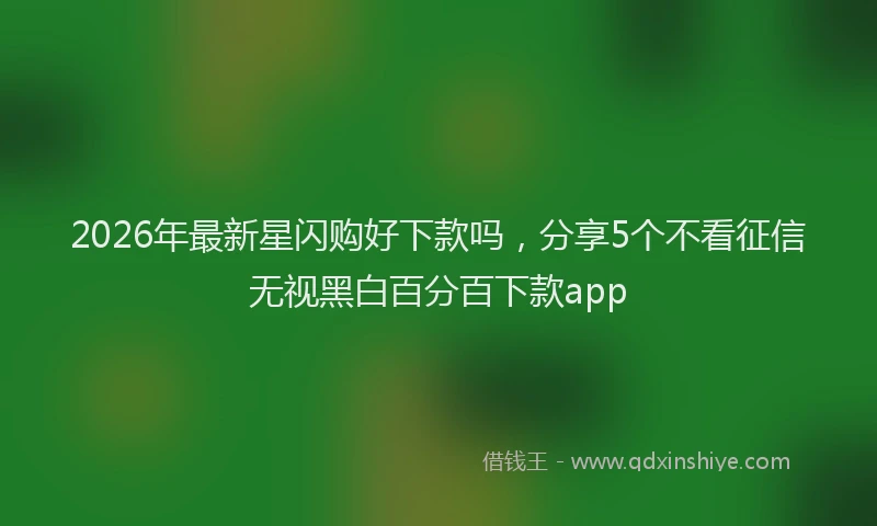 2026年最新星闪购好下款吗，分享5个不看征信无视黑白百分百下款app