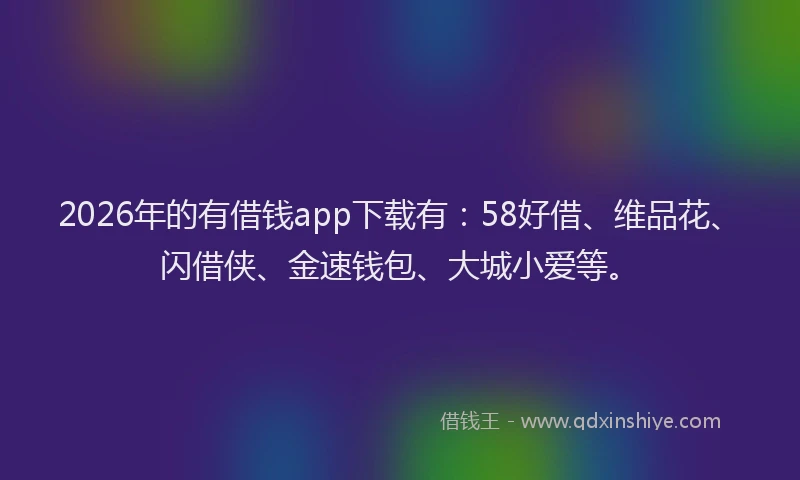 2026年的有借钱app下载有：58好借、维品花、闪借侠、金速钱包、大城小爱等。