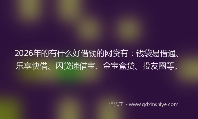 2026年的有什么好借钱的网贷有：钱袋易借通、乐享快借、闪贷速借宝、金宝盒贷、投友圈等。