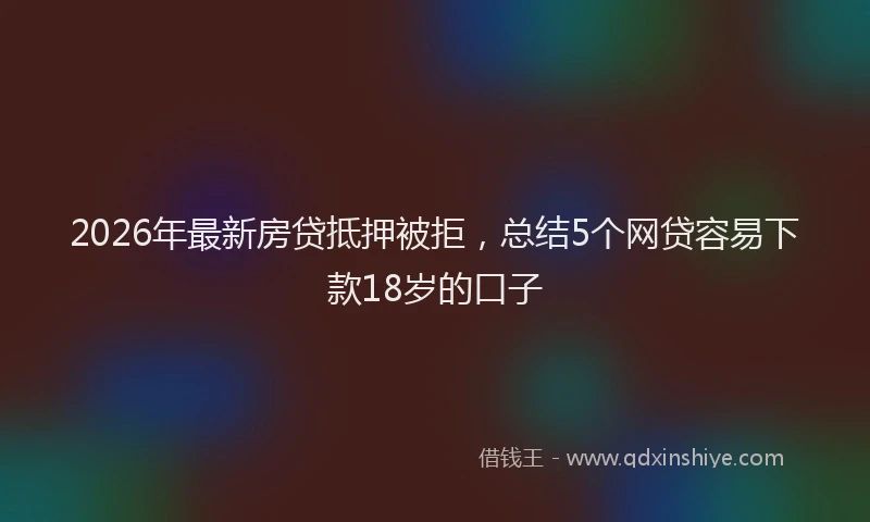 2026年最新房贷抵押被拒，总结5个网贷容易下款18岁的口子