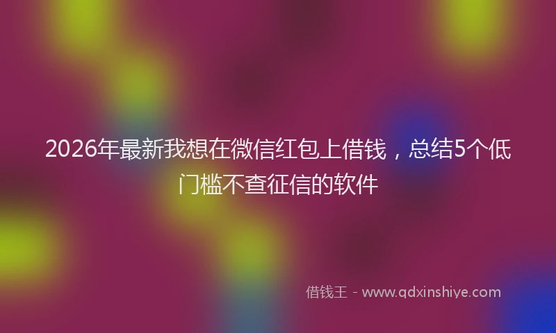 2026年最新我想在微信红包上借钱，总结5个低门槛不查征信的软件