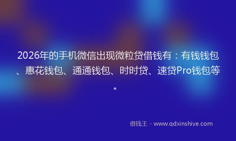 2026年的手机微信出现微粒贷借钱有：有钱钱包、惠花钱包、通通钱包、时时贷、速贷Pro钱包等。