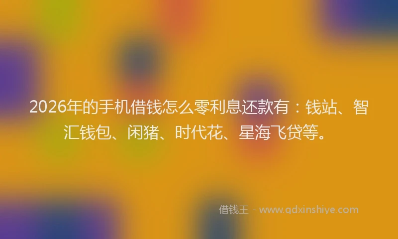 2026年的手机借钱怎么零利息还款有：钱站、智汇钱包、闲猪、时代花、星海飞贷等。