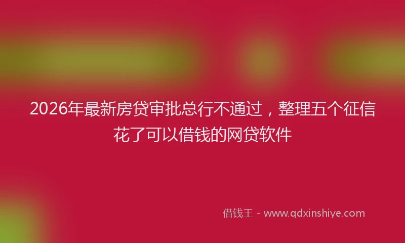 2026年最新房贷审批总行不通过，整理五个征信花了可以借钱的网贷软件
