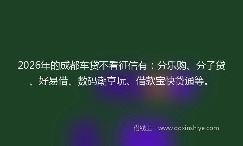 2026年的成都车贷不看征信有：分乐购、分子贷、好易借、数码潮享玩、借款宝快贷通等。
