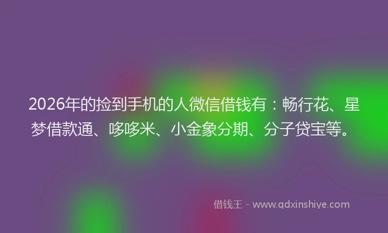 2026年的捡到手机的人微信借钱有：畅行花、星梦借款通、哆哆米、小金象分期、分子贷宝等。