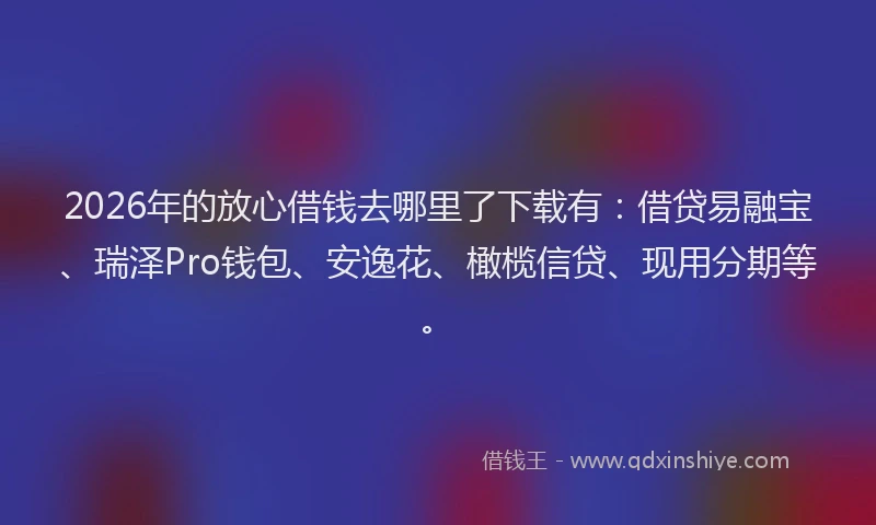 2026年的放心借钱去哪里了下载有：借贷易融宝、瑞泽Pro钱包、安逸花、橄榄信贷、现用分期等。