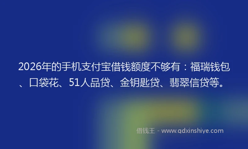 2026年的手机支付宝借钱额度不够有：福瑞钱包、口袋花、51人品贷、金钥匙贷、翡翠信贷等。