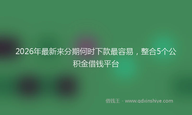 2026年最新来分期何时下款最容易，整合5个公积金借钱平台