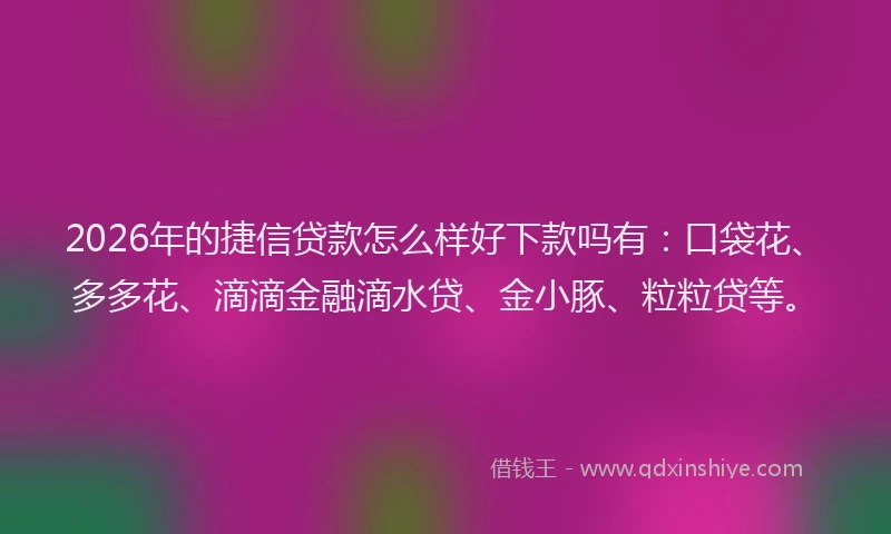 2026年的捷信贷款怎么样好下款吗有：口袋花、多多花、滴滴金融滴水贷、金小豚、粒粒贷等。