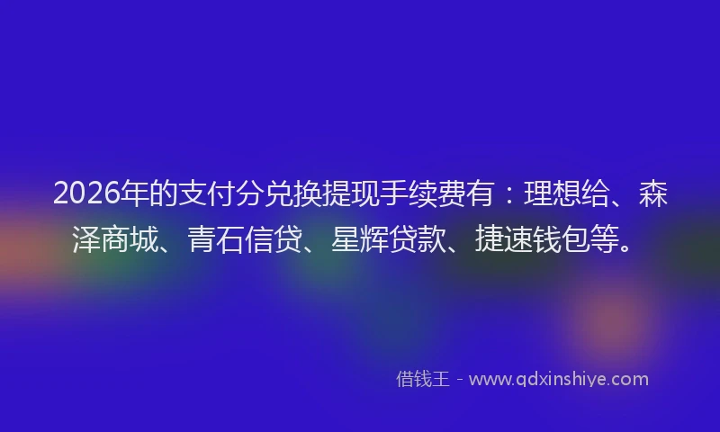 2026年的支付分兑换提现手续费有：理想给、森泽商城、青石信贷、星辉贷款、捷速钱包等。