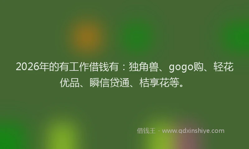 2026年的有工作借钱有：独角兽、gogo购、轻花优品、瞬信贷通、桔享花等。