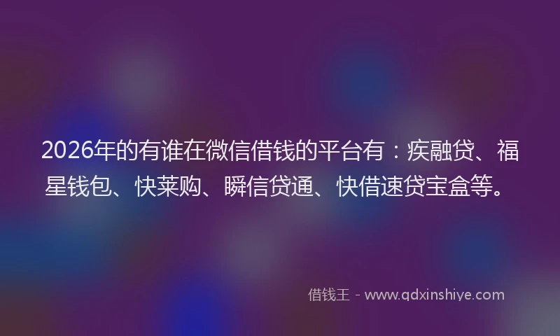 2026年的有谁在微信借钱的平台有：疾融贷、福星钱包、快莱购、瞬信贷通、快借速贷宝盒等。