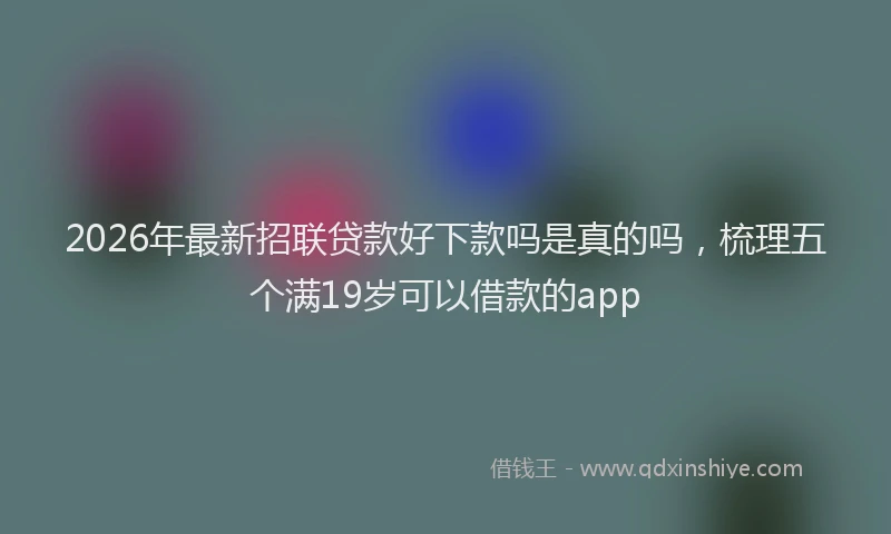 2026年最新招联贷款好下款吗是真的吗，梳理五个满19岁可以借款的app