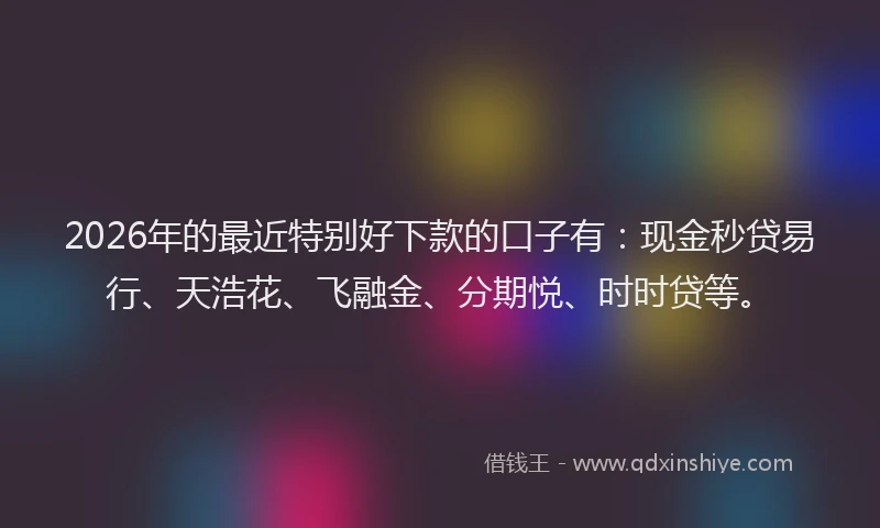 2026年的最近特别好下款的口子有：现金秒贷易行、天浩花、飞融金、分期悦、时时贷等。