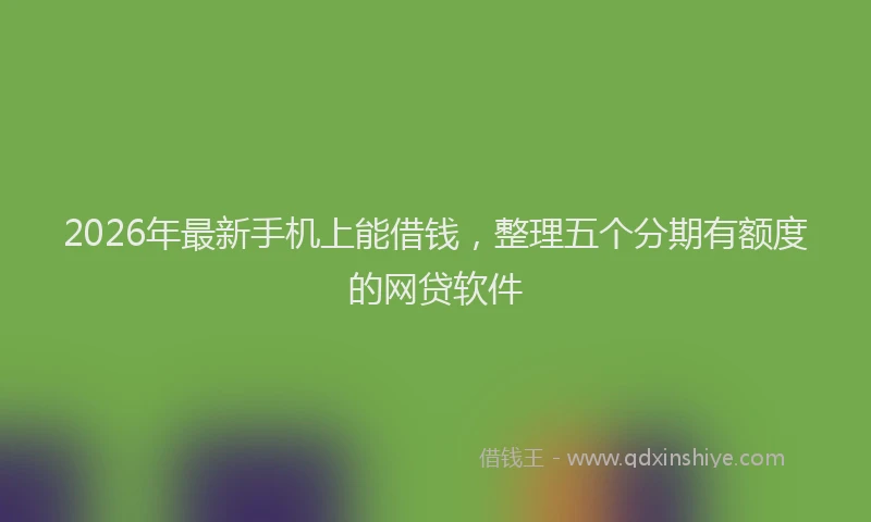 2026年最新手机上能借钱，整理五个分期有额度的网贷软件