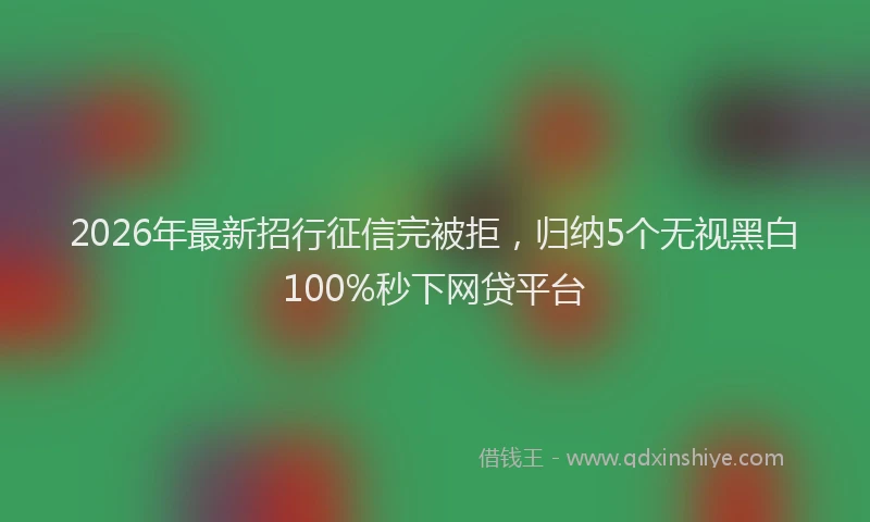 2026年最新招行征信完被拒，归纳5个无视黑白100%秒下网贷平台