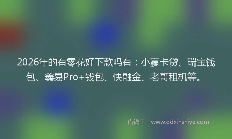 2026年的有零花好下款吗有：小赢卡贷、瑞宝钱包、鑫易Pro+钱包、快融金、老哥租机等。