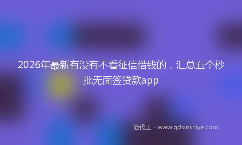 2026年最新有没有不看征信借钱的，汇总五个秒批无面签贷款app
