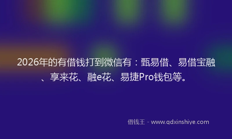 2026年的有借钱打到微信有：甄易借、易借宝融、享来花、融e花、易捷Pro钱包等。