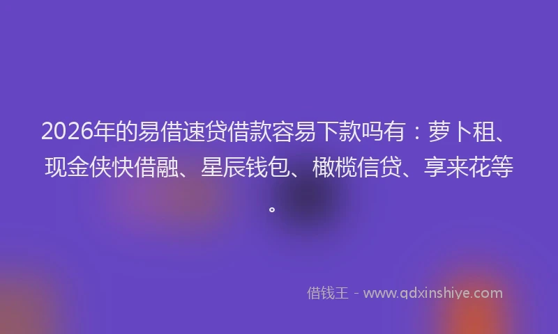 2026年的易借速贷借款容易下款吗有：萝卜租、现金侠快借融、星辰钱包、橄榄信贷、享来花等。