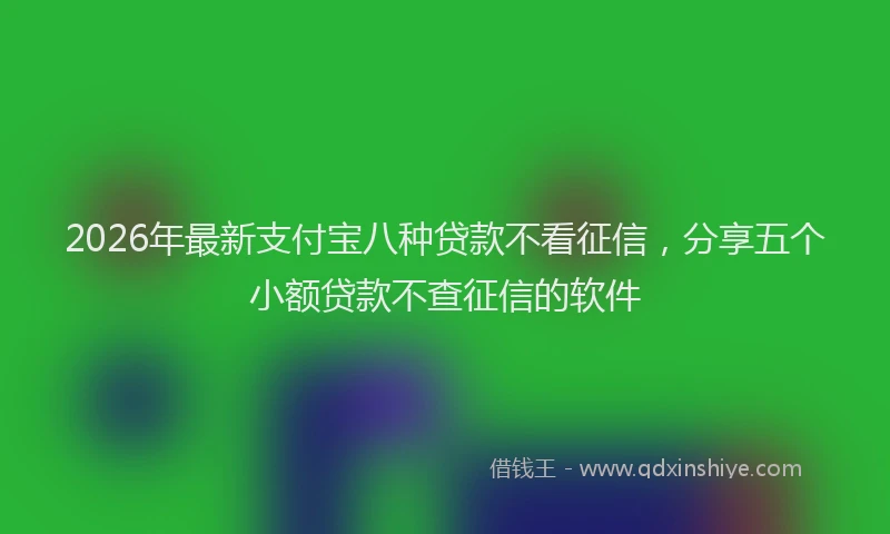 2026年最新支付宝八种贷款不看征信，分享五个小额贷款不查征信的软件