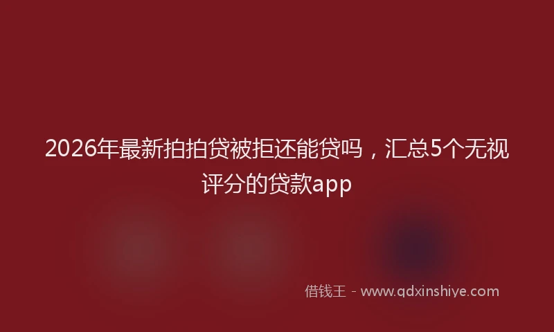 2026年最新拍拍贷被拒还能贷吗，汇总5个无视评分的贷款app