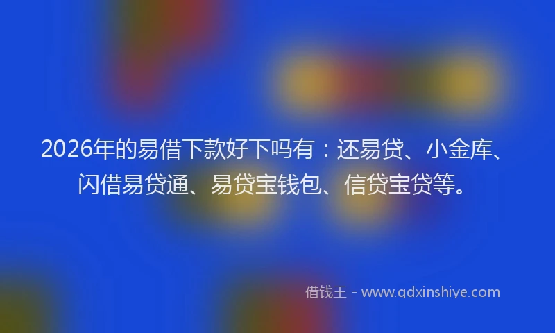 2026年的易借下款好下吗有：还易贷、小金库、闪借易贷通、易贷宝钱包、信贷宝贷等。