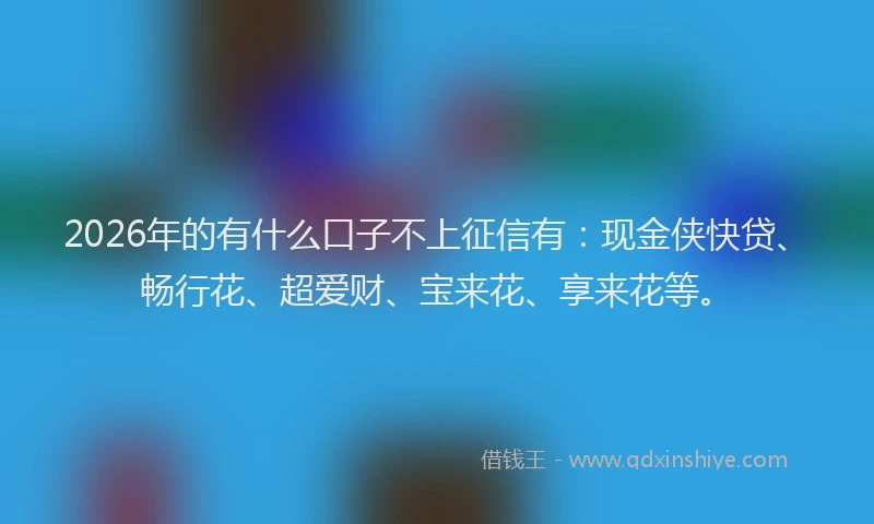 2026年的有什么口子不上征信有：现金侠快贷、畅行花、超爱财、宝来花、享来花等。