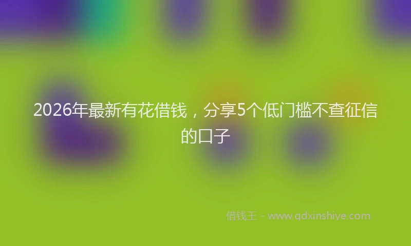 2026年最新有花借钱，分享5个低门槛不查征信的口子