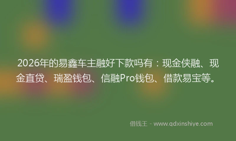 2026年的易鑫车主融好下款吗有：现金侠融、现金直贷、瑞盈钱包、信融Pro钱包、借款易宝等。