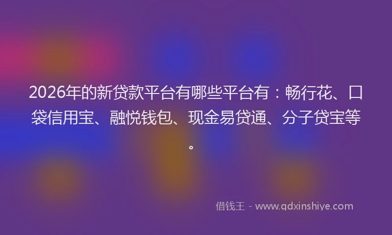 2026年的新贷款平台有哪些平台有：畅行花、口袋信用宝、融悦钱包、现金易贷通、分子贷宝等。
