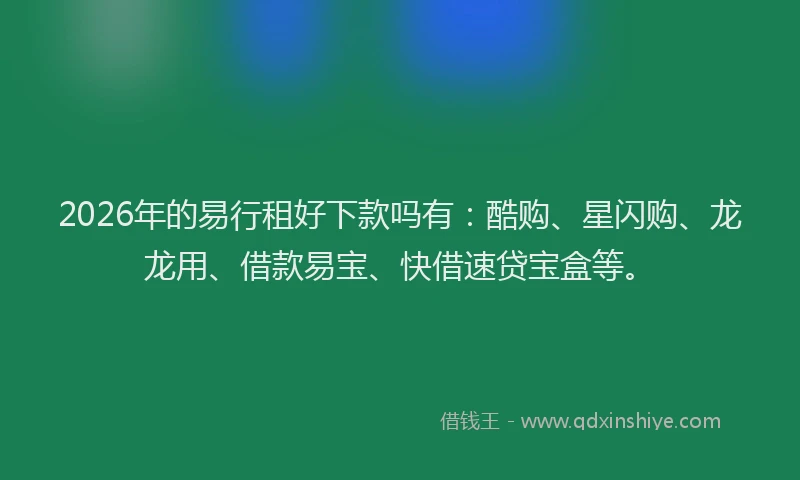 2026年的易行租好下款吗有：酷购、星闪购、龙龙用、借款易宝、快借速贷宝盒等。