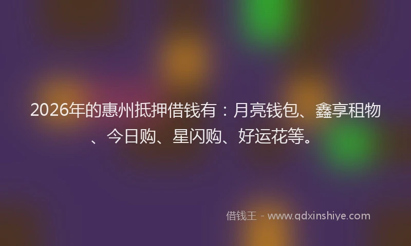 2026年的惠州抵押借钱有：月亮钱包、鑫享租物、今日购、星闪购、好运花等。