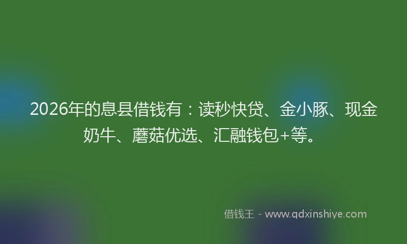 2026年的息县借钱有：读秒快贷、金小豚、现金奶牛、蘑菇优选、汇融钱包+等。