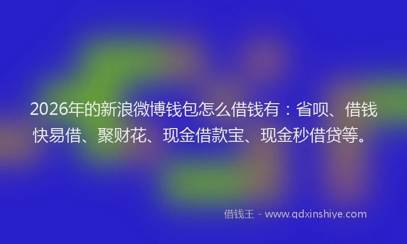 2026年的新浪微博钱包怎么借钱有：省呗、借钱快易借、聚财花、现金借款宝、现金秒借贷等。