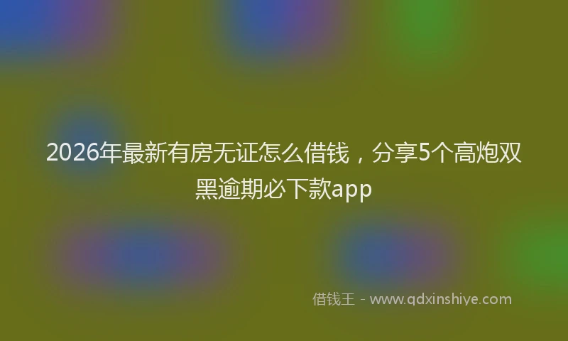 2026年最新有房无证怎么借钱，分享5个高炮双黑逾期必下款app