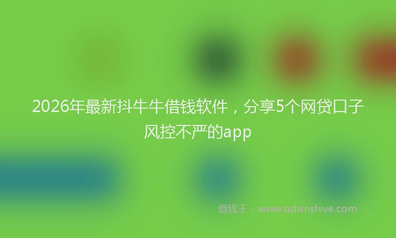 2026年最新抖牛牛借钱软件，分享5个网贷口子风控不严的app