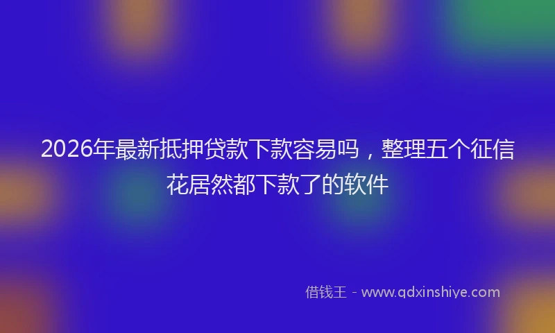 2026年最新抵押贷款下款容易吗，整理五个征信花居然都下款了的软件