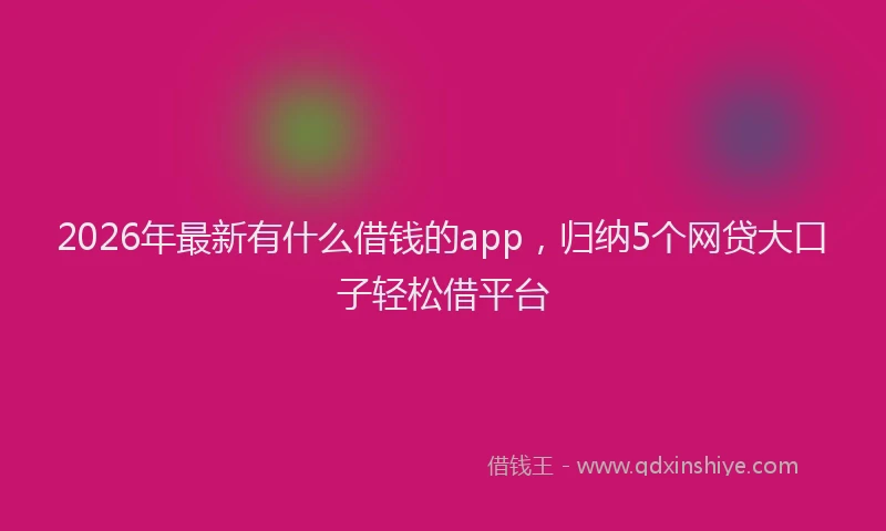 2026年最新有什么借钱的app，归纳5个网贷大口子轻松借平台