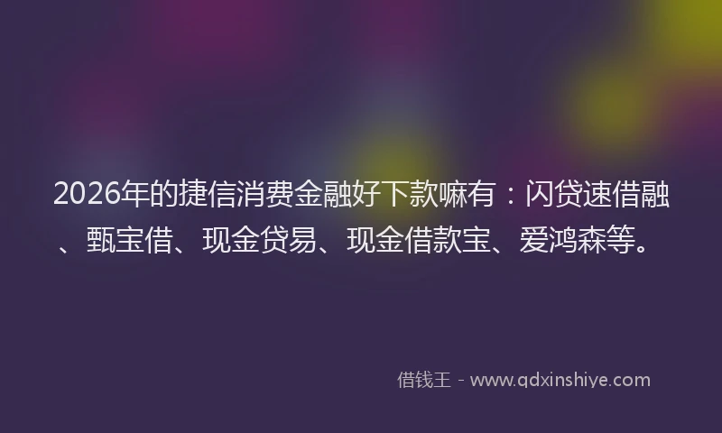 2026年的捷信消费金融好下款嘛有：闪贷速借融、甄宝借、现金贷易、现金借款宝、爱鸿森等。