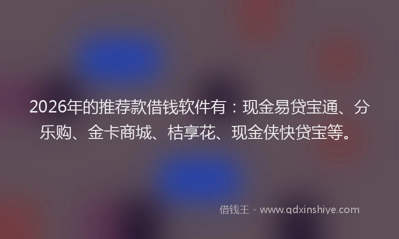 2026年的推荐款借钱软件有：现金易贷宝通、分乐购、金卡商城、桔享花、现金侠快贷宝等。