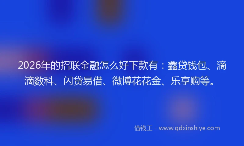 2026年的招联金融怎么好下款有：鑫贷钱包、滴滴数科、闪贷易借、微博花花金、乐享购等。