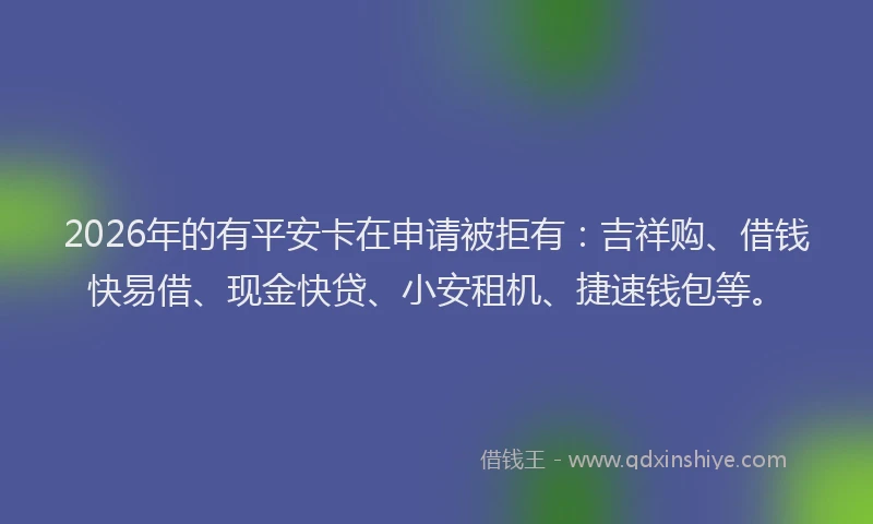 2026年的有平安卡在申请被拒有：吉祥购、借钱快易借、现金快贷、小安租机、捷速钱包等。