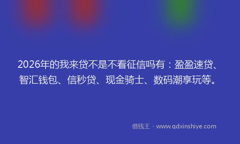 2026年的我来贷不是不看征信吗有：盈盈速贷、智汇钱包、信秒贷、现金骑士、数码潮享玩等。