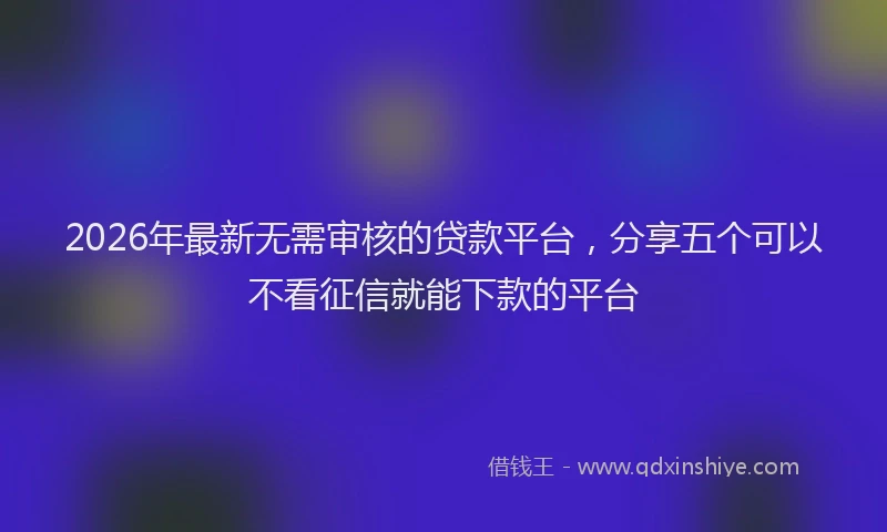 2026年最新无需审核的贷款平台，分享五个可以不看征信就能下款的平台