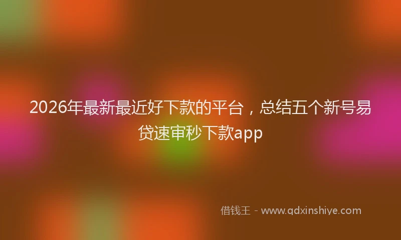 2026年最新最近好下款的平台，总结五个新号易贷速审秒下款app