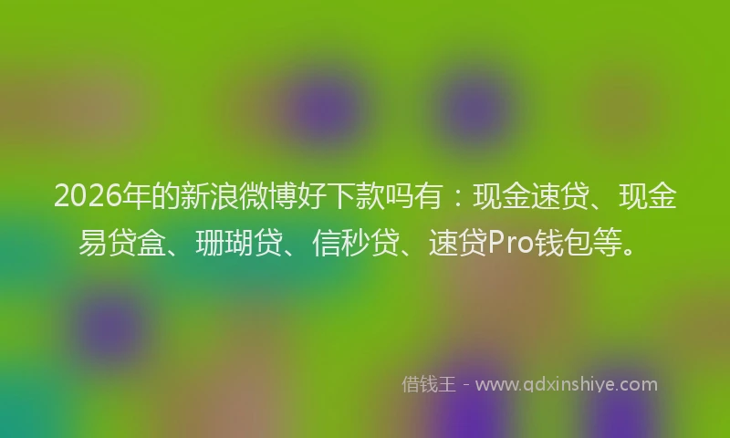 2026年的新浪微博好下款吗有：现金速贷、现金易贷盒、珊瑚贷、信秒贷、速贷Pro钱包等。